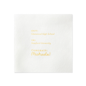Toast to the graduate's bright future with the Next Chapter Graduation Napkin, featuring a cheeky "Out: [High School Name], In: [College Name]" design. Personalize with the graduate's name for a playful touch on this momentous transition.