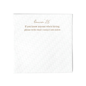 Network in style with the Graduation Soiree Career Connect Napkin, inviting future opportunities with "If you know anyone who's hiring, please write their contact info below:" beneath the grad's name and graduation year in a chic script. A practical and innovative addition to any graduation party.